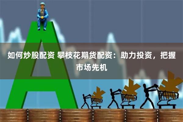 如何炒股配资 攀枝花期货配资：助力投资，把握市场先机