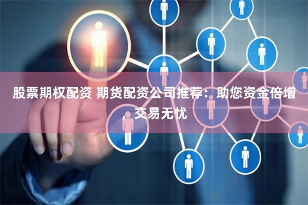 股票期权配资 期货配资公司推荐：助您资金倍增，交易无忧