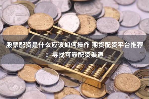 股票配资是什么应该如何操作 期货配资平台推荐：寻找可靠配资渠道