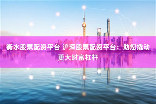 衡水股票配资平台 沪深股票配资平台：助您撬动更大财富杠杆