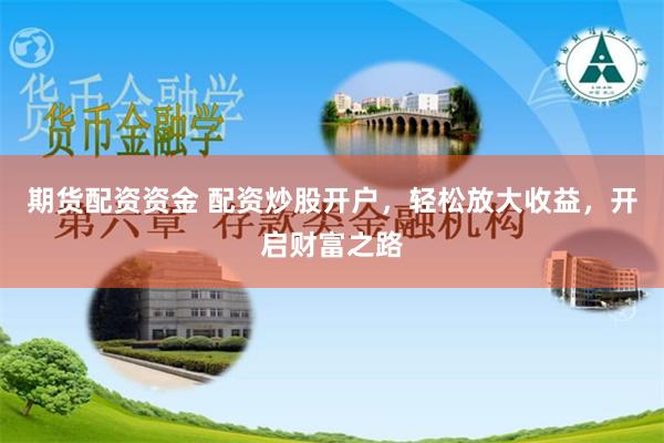 期货配资资金 配资炒股开户，轻松放大收益，开启财富之路