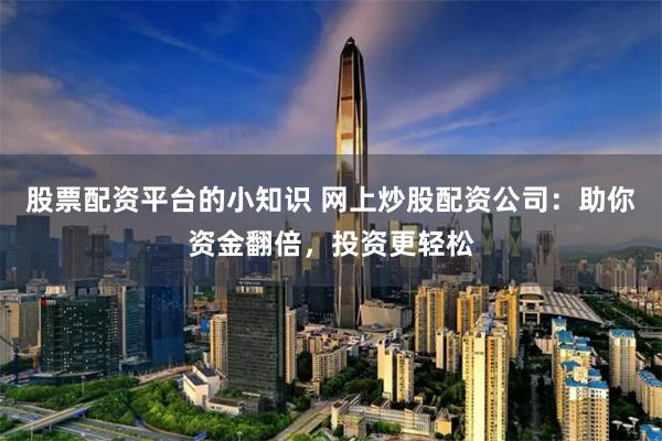 股票配资平台的小知识 网上炒股配资公司：助你资金翻倍，投资更轻松