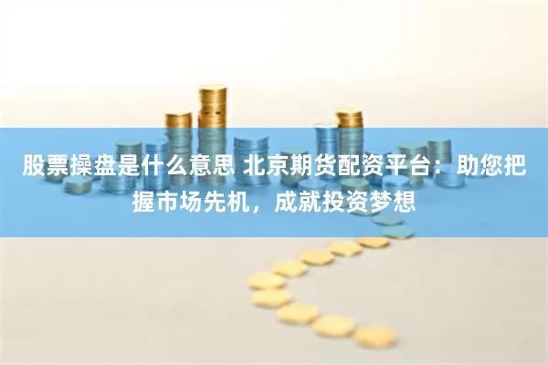 股票操盘是什么意思 北京期货配资平台：助您把握市场先机，成就投资梦想