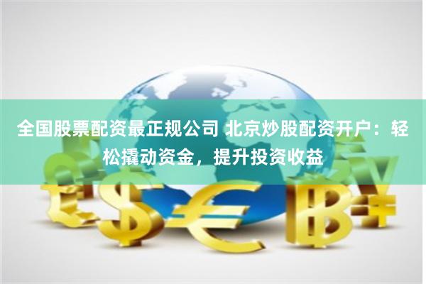 全国股票配资最正规公司 北京炒股配资开户：轻松撬动资金，提升投资收益