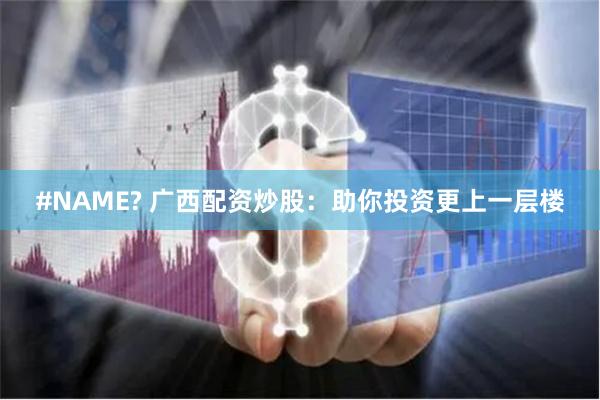 #NAME? 广西配资炒股：助你投资更上一层楼