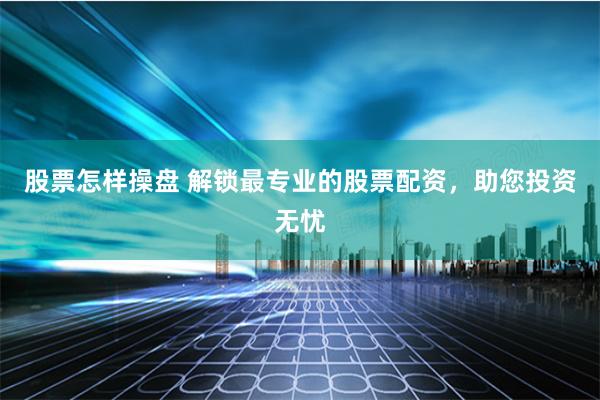 股票怎样操盘 解锁最专业的股票配资，助您投资无忧