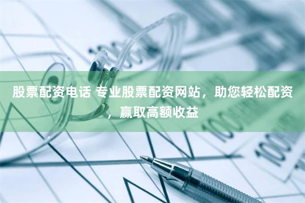 股票配资电话 专业股票配资网站，助您轻松配资，赢取高额收益