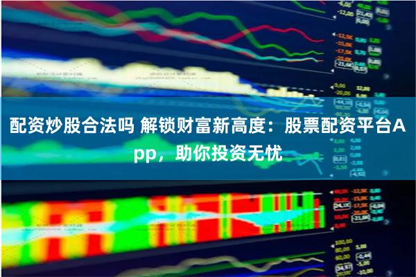 配资炒股合法吗 解锁财富新高度：股票配资平台App，助你投资无忧