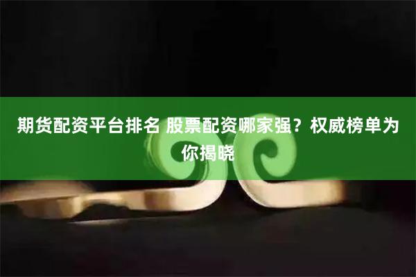 期货配资平台排名 股票配资哪家强？权威榜单为你揭晓