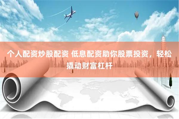 个人配资炒股配资 低息配资助你股票投资，轻松撬动财富杠杆