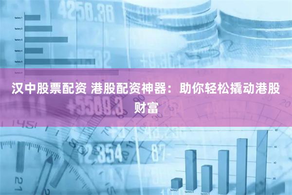 汉中股票配资 港股配资神器：助你轻松撬动港股财富