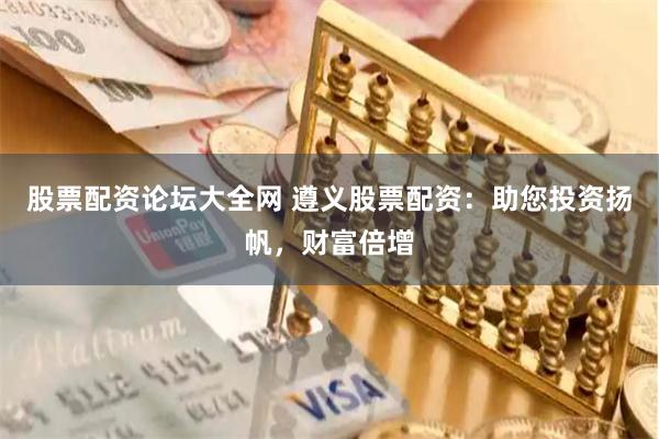 股票配资论坛大全网 遵义股票配资：助您投资扬帆，财富倍增