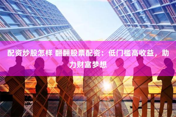 配资炒股怎样 翻翻股票配资：低门槛高收益，助力财富梦想