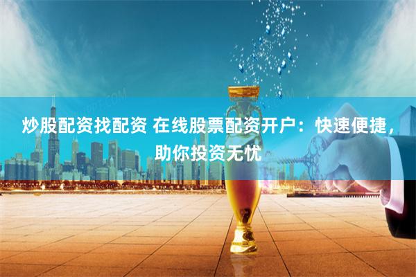炒股配资找配资 在线股票配资开户：快速便捷，助你投资无忧
