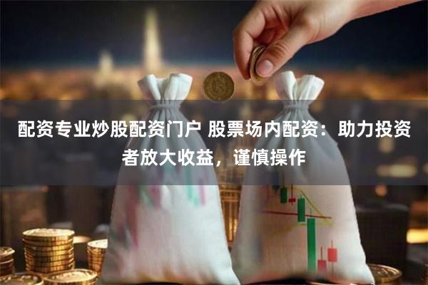 配资专业炒股配资门户 股票场内配资：助力投资者放大收益，谨慎操作