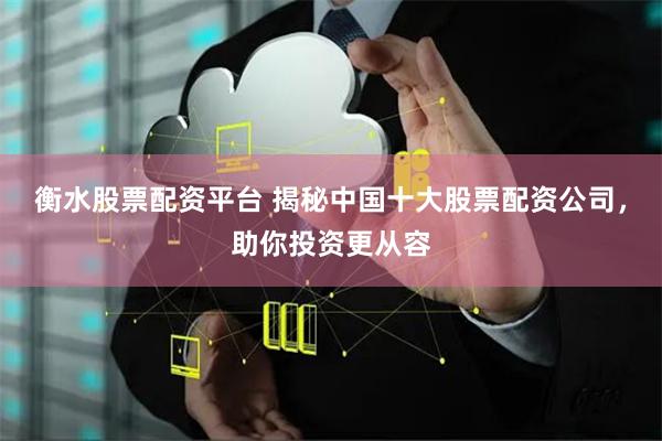 衡水股票配资平台 揭秘中国十大股票配资公司，助你投资更从容