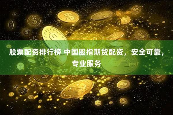 股票配资排行榜 中国股指期货配资，安全可靠，专业服务