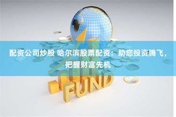 配资公司炒股 哈尔滨股票配资：助您投资腾飞，把握财富先机