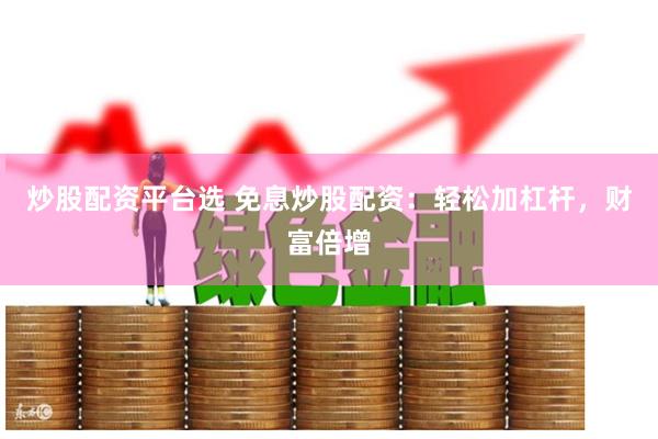 炒股配资平台选 免息炒股配资：轻松加杠杆，财富倍增