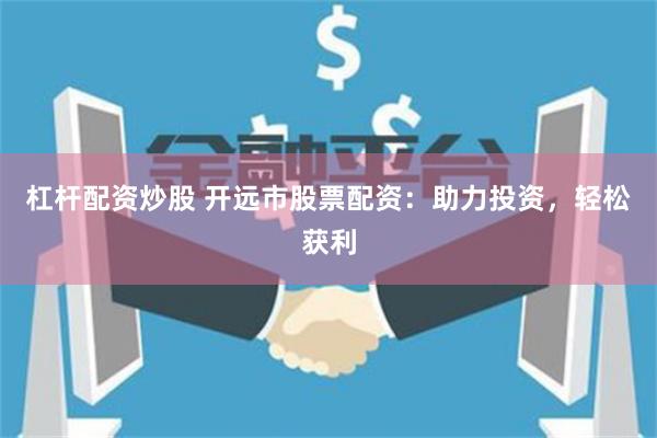 杠杆配资炒股 开远市股票配资：助力投资，轻松获利