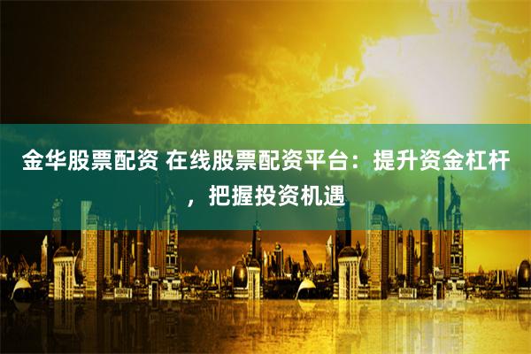 金华股票配资 在线股票配资平台：提升资金杠杆，把握投资机遇