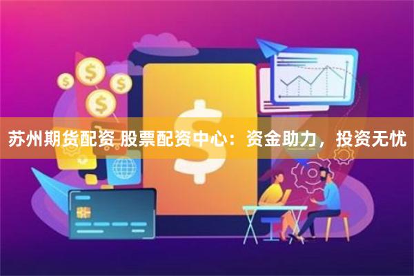 苏州期货配资 股票配资中心：资金助力，投资无忧