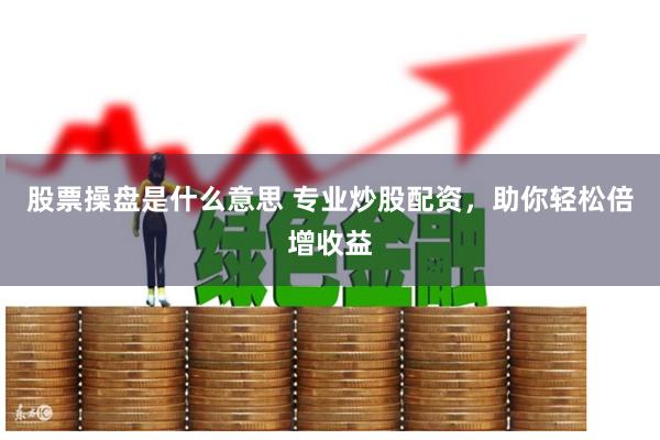 股票操盘是什么意思 专业炒股配资，助你轻松倍增收益