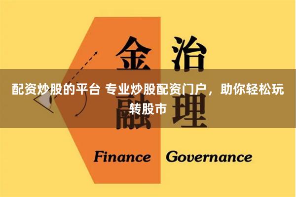 配资炒股的平台 专业炒股配资门户，助你轻松玩转股市