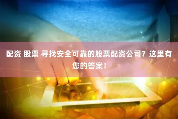 配资 股票 寻找安全可靠的股票配资公司？这里有您的答案！