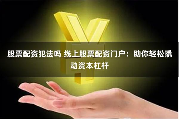 股票配资犯法吗 线上股票配资门户：助你轻松撬动资本杠杆