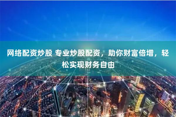 网络配资炒股 专业炒股配资，助你财富倍增，轻松实现财务自由