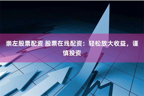崇左股票配资 股票在线配资：轻松放大收益，谨慎投资