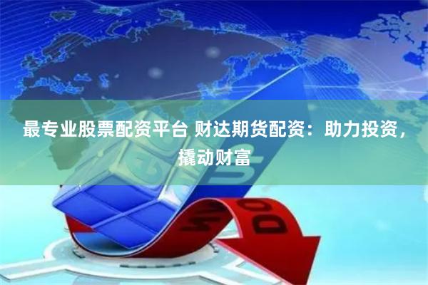最专业股票配资平台 财达期货配资：助力投资，撬动财富