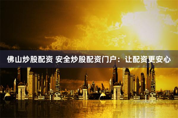 佛山炒股配资 安全炒股配资门户：让配资更安心