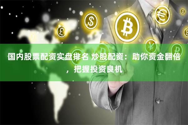 国内股票配资实盘排名 炒股配资：助你资金翻倍，把握投资良机