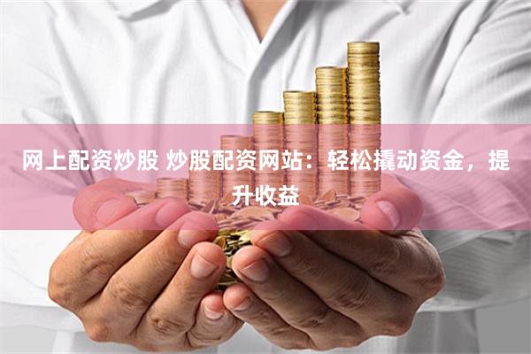 网上配资炒股 炒股配资网站：轻松撬动资金，提升收益