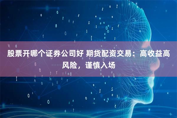 股票开哪个证券公司好 期货配资交易：高收益高风险，谨慎入场