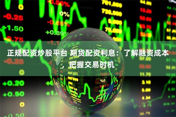 正规配资炒股平台 期货配资利息：了解融资成本，把握交易时机