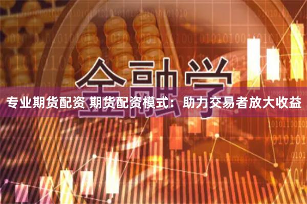 专业期货配资 期货配资模式：助力交易者放大收益