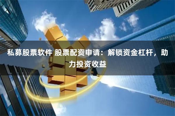 私募股票软件 股票配资申请：解锁资金杠杆，助力投资收益