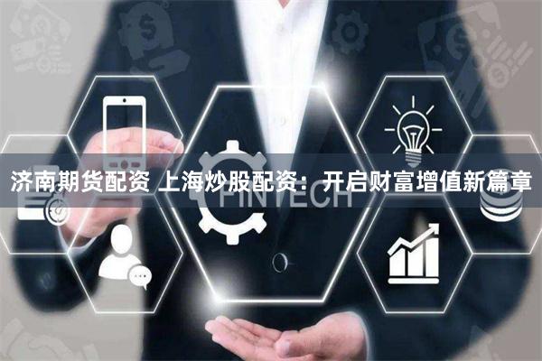 济南期货配资 上海炒股配资：开启财富增值新篇章