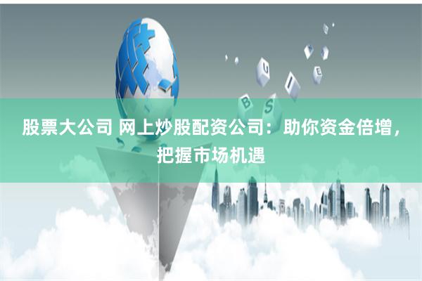 股票大公司 网上炒股配资公司：助你资金倍增，把握市场机遇