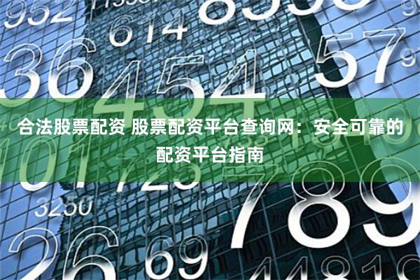 合法股票配资 股票配资平台查询网：安全可靠的配资平台指南