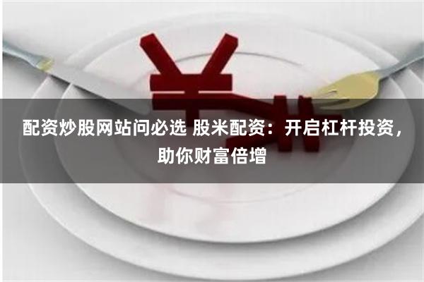 配资炒股网站问必选 股米配资：开启杠杆投资，助你财富倍增
