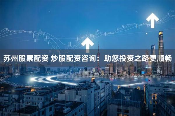 苏州股票配资 炒股配资咨询：助您投资之路更顺畅