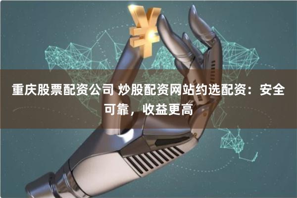 重庆股票配资公司 炒股配资网站约选配资：安全可靠，收益更高
