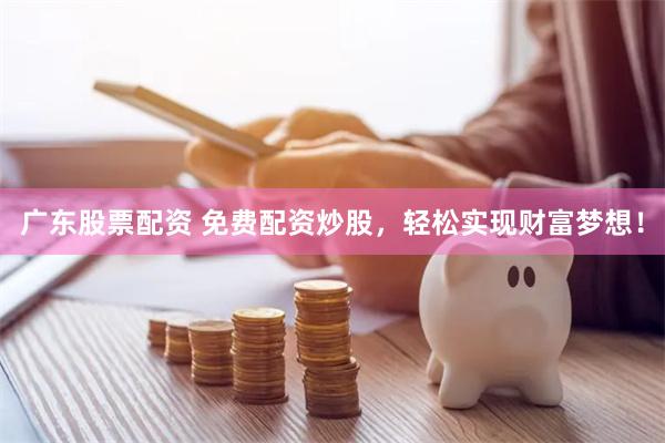 广东股票配资 免费配资炒股，轻松实现财富梦想！
