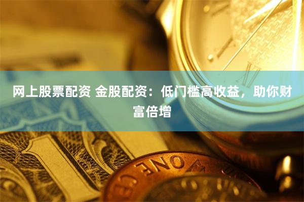 网上股票配资 金股配资：低门槛高收益，助你财富倍增