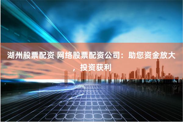 湖州股票配资 网络股票配资公司：助您资金放大，投资获利