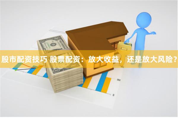 股市配资技巧 股票配资：放大收益，还是放大风险？
